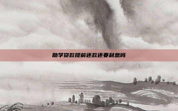助学贷款提前还款还要利息吗