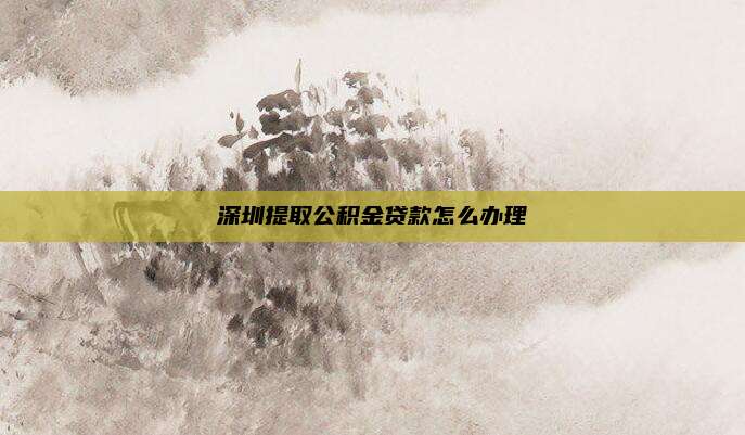 深圳提取公积金贷款怎么办理