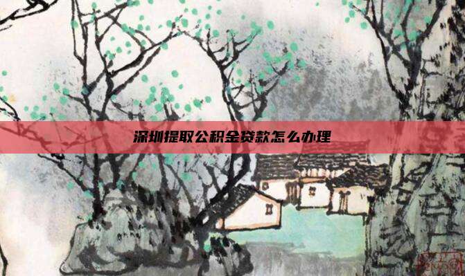 深圳提取公积金贷款怎么办理