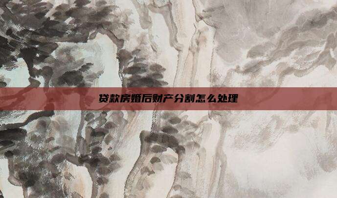 贷款房婚后财产分割怎么处理