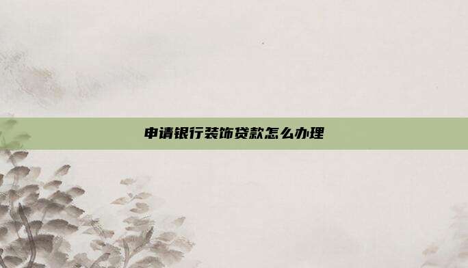 申请银行装饰贷款怎么办理