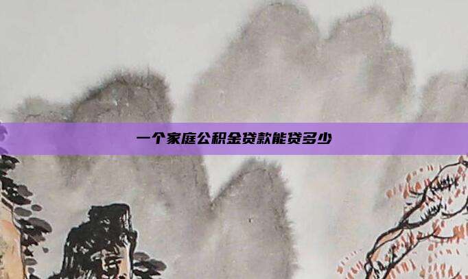 一个家庭公积金贷款能贷多少