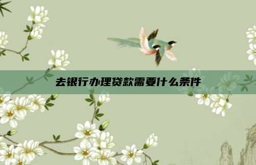 去银行办理贷款需要什么条件