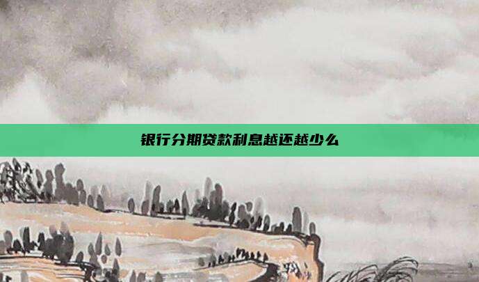 银行分期贷款利息越还越少么