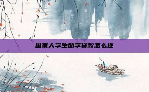 国家大学生助学贷款怎么还