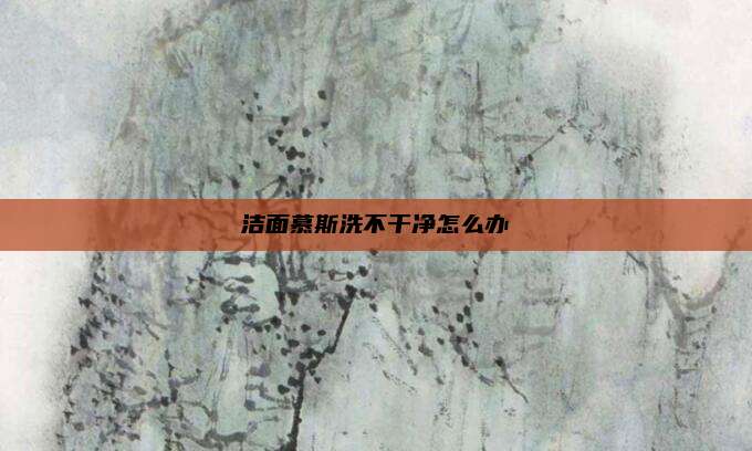 洁面慕斯洗不干净怎么办