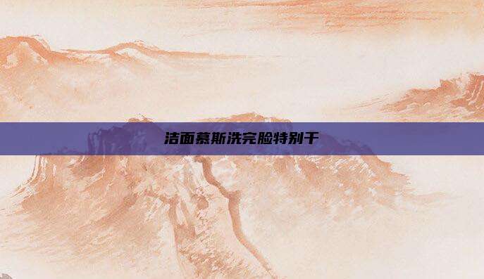 洁面慕斯洗完脸特别干