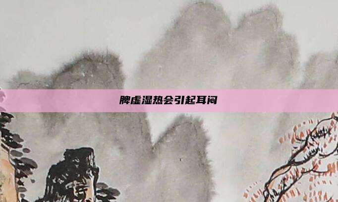 脾虚湿热会引起耳闷