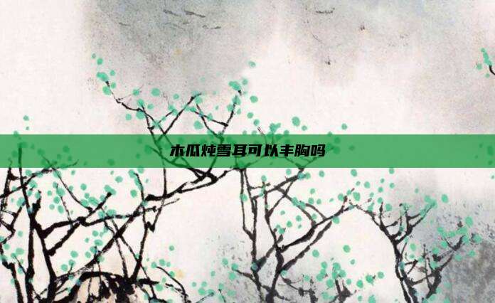 木瓜炖雪耳可以丰胸吗